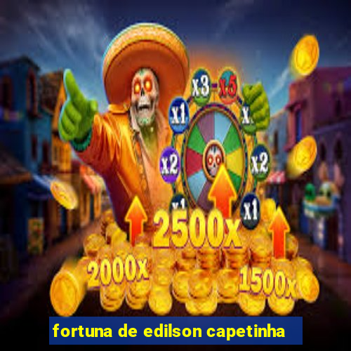 fortuna de edilson capetinha